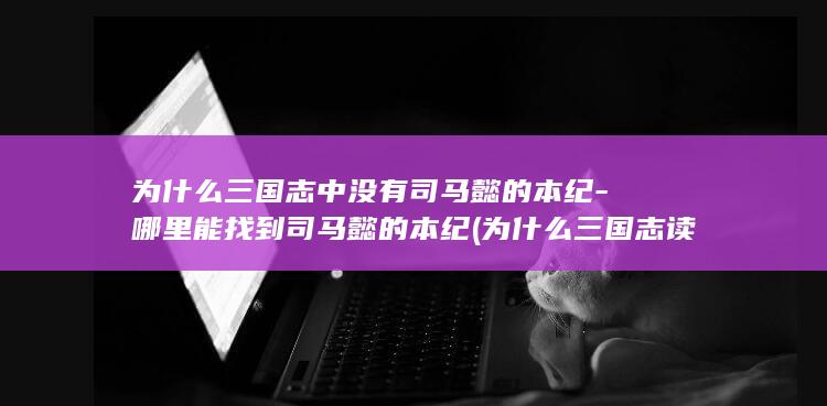 为什么三国志中没有司马懿的本纪-哪里能找到司马懿的本纪 (为什么三国志读不下去)(图1)