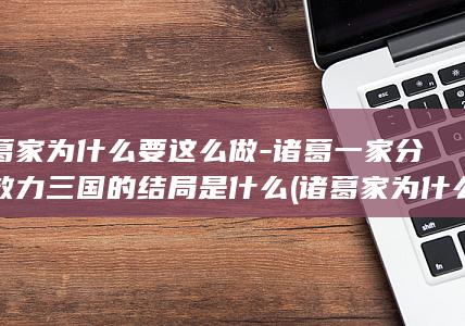 诸葛家为什么要这么做-诸葛一家分别效力三国的结局是什么 (诸葛家为什么没人去魏)(图1) 诸葛家为什么要这么做-诸葛一家分别效力三国的结局是什么 (诸葛家为什么没人去魏)(图1)