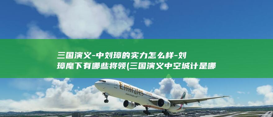三国演义-中刘璋的实力怎么样-刘璋麾下有哪些将领 (三国演义中空城计是哪位谋士的高明)(图1)