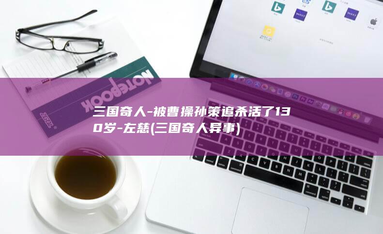 三国奇人-被曹操孙策追杀活了130岁-左慈 (三国奇人异事)(图1)