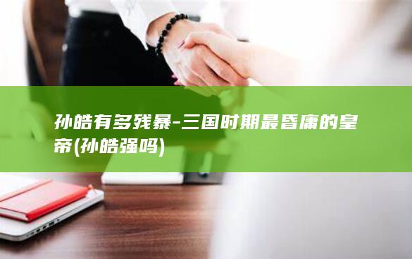 孙皓有多残暴-三国时期最昏庸的皇帝 (孙皓强吗)(图1)