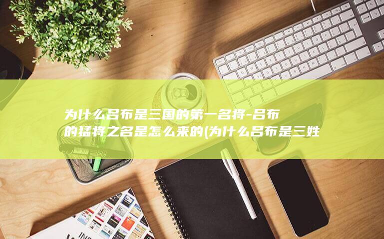 为什么吕布是三国的第一名将-吕布的猛将之名是怎么来的 (为什么吕布是三姓家奴)(图1)