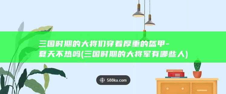 三国时期的大将们穿着厚重的盔甲-夏天不热吗 (三国时期的大将军有哪些人)(图1)