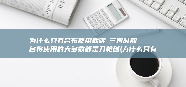 为什么只有吕布使用戟呢-三国时期名将使用的大多数都是刀枪剑 (为什么只有吕洞宾是男的)(图1)