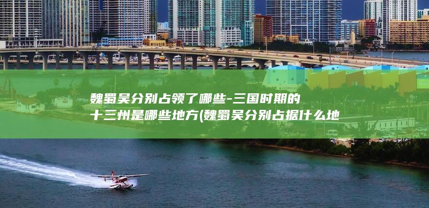 魏蜀吴分别占领了哪些-三国时期的十三州是哪些地方 (魏蜀吴分别占据什么地方)(图1)