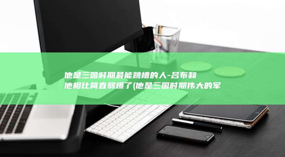 他是三国时期最能跳槽的人-吕布和他相比简直弱爆了 (他是三国时期伟大的军事家)(图1)