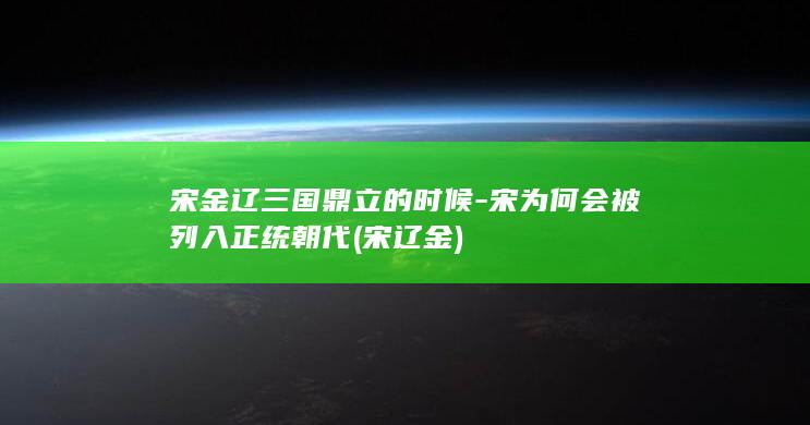 宋金辽三国鼎立的时候-宋为何会被列入正统朝代 (宋 辽金)(图1)