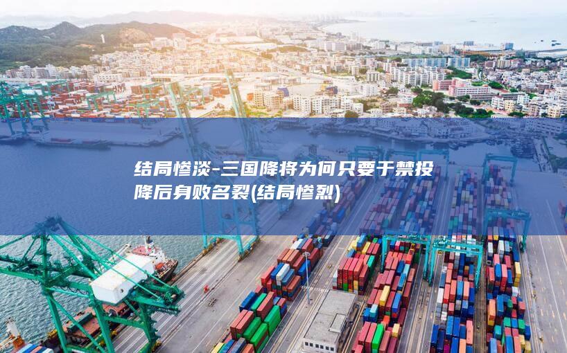 结局惨淡-三国降将为何只要于禁投降后身败名裂 (结局惨烈)(图1)
