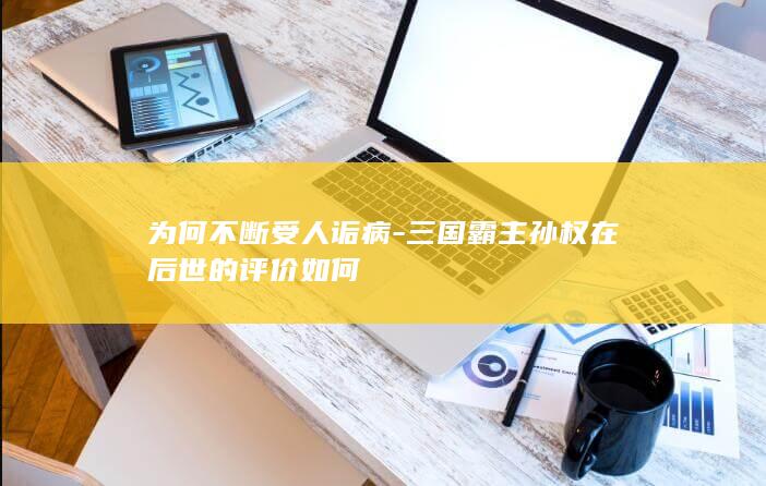 为何不断受人诟病-三国霸主孙权在后世的评价如何(图1)