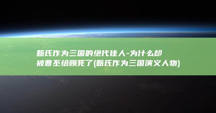 甄氏作为三国的绝代佳人-为什么却被曹丕给赐死了 (甄氏作为三国演义人物)(图1)