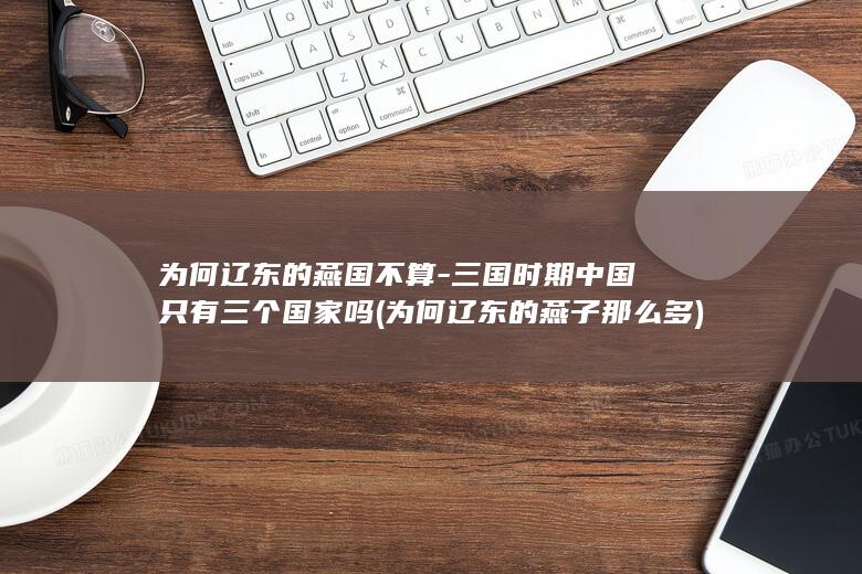 为何辽东的燕国不算-三国时期中国只有三个国家吗 (为何辽东的燕子那么多)(图1)