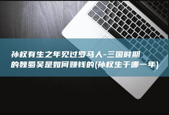 孙权有生之年见过罗马人-三国时期的魏蜀吴是如何赚钱的 (孙权生于哪一年)(图1)