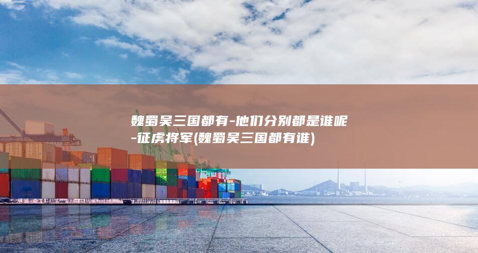 魏蜀吴三国都有-他们分别都是谁呢-征虏将军 (魏蜀吴三国都有谁)(图1)