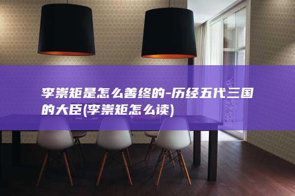 李崇矩是怎么善终的-历经五代三国的大臣 (李崇矩怎么读)(图1)