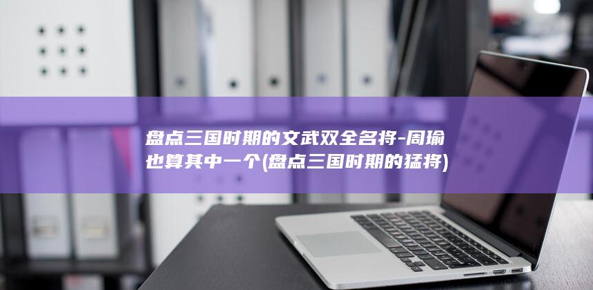盘点三国时期的文武双全名将-周瑜也算其中一个 (盘点三国时期的猛将)(图1)
