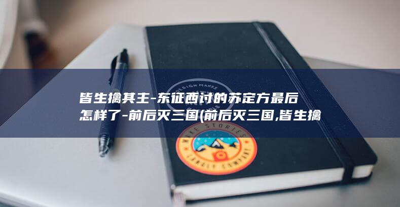 皆生擒其主-东征西讨的苏定方最后怎样了-前后灭三国 (前后灭三国,皆生擒其主)(图1) 皆生擒其主-东征西讨的苏定方最后怎样了-前后灭三国 (前后灭三国,皆生擒其主)(图1)