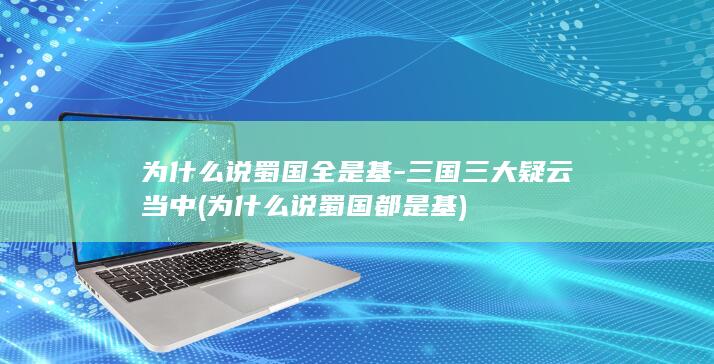 为什么说蜀国全是基-三国三大疑云当中 (为什么说蜀国都是基)(图1)