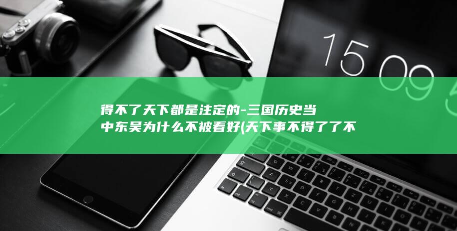 得不了天下都是注定的-三国历史当中东吴为什么不被看好 (天下事不得了了不得到头来不了了之下联)(图1)