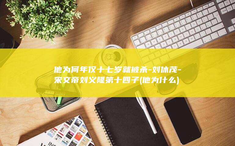 他为何年仅十七岁就被杀-刘休茂-宋文帝刘义隆第十四子 (他为什么)(图1)