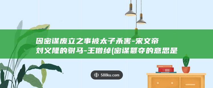 因密谋废立之事被太子杀害-宋文帝刘义隆的驸马-王僧绰 (密谋篡夺的意思是什么)(图1)