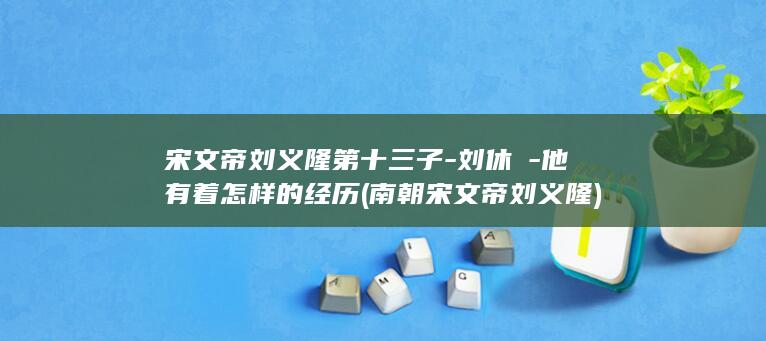宋文帝刘义隆第十三子-刘休祐-他有着怎样的经历 (南朝宋文帝刘义隆)(图1)