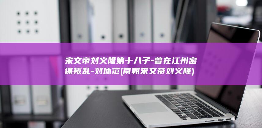 宋文帝刘义隆第十八子-曾在江州密谋叛乱-刘休范 (南朝宋文帝刘义隆)(图1)