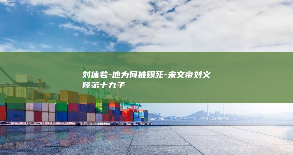刘休若-他为何被赐死-宋文帝刘义隆第十九子(图1)