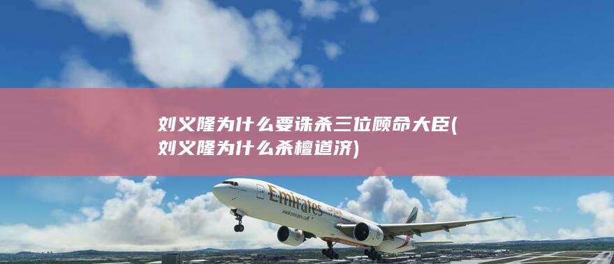 刘义隆为什么要诛杀三位顾命大臣 (刘义隆为什么杀檀道济)(图1)