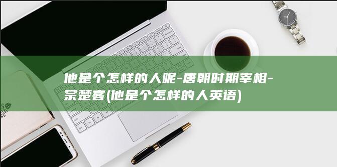 他是个怎样的人呢-唐朝时期宰相-宗楚客 (他是个怎样的人英语)(图1)