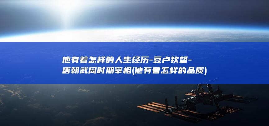 他有着怎样的人生经历-豆卢钦望-唐朝武周时期宰相 (他有着怎样的品质)(图1)