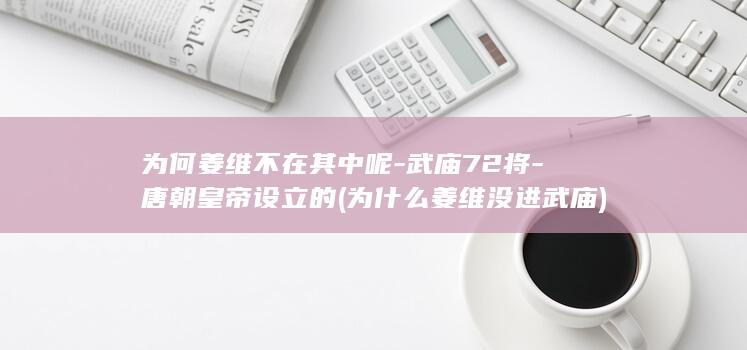 为何姜维不在其中呢-武庙72将-唐朝皇帝设立的 (为什么姜维没进武庙)(图1)