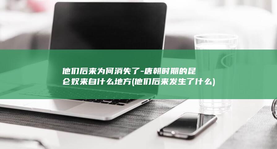他们后来为何消失了-唐朝时期的昆仑奴来自什么地方 (他们后来发生了什么)(图1)