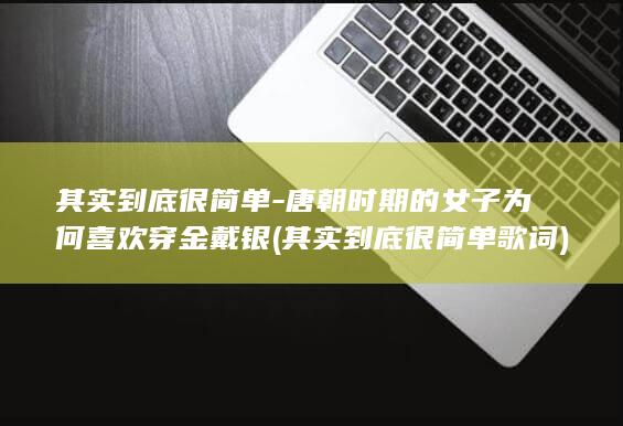 其实到底很简单-唐朝时期的女子为何喜欢穿金戴银 (其实到底很简单歌词)(图1)