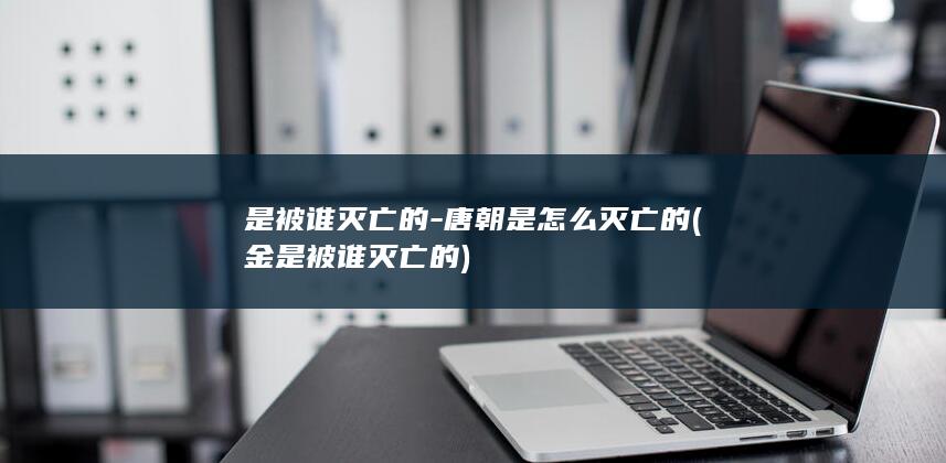 是被谁灭亡的-唐朝是怎么灭亡的 (金是被谁灭亡的)(图1)