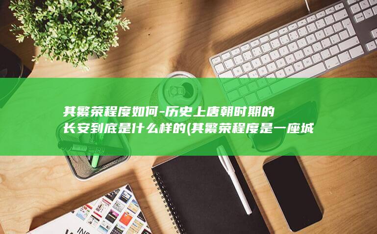 其繁荣程度如何-历史上唐朝时期的长安到底是什么样的 (其繁荣程度是一座城市经济开放度活跃度的重要标志)(图1)