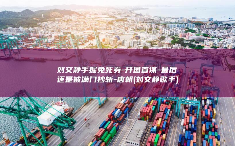 刘文静手握免死券-开国首谋-最后还是被满门抄斩-唐朝 (刘文静歌手)(图1)