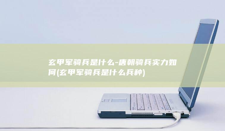 玄甲军骑兵是什么-唐朝骑兵实力如何 (玄甲军骑兵是什么兵种)(图1)