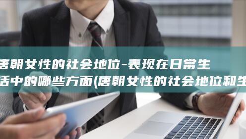 唐朝女性的社会地位-表现在日常生活中的哪些方面 (唐朝女性的社会地位和生活状态是什么)(图1)