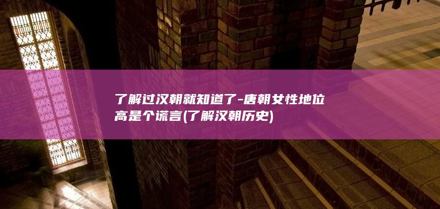 了解过汉朝就知道了-唐朝女性地位高是个谎言 (了解汉朝历史)(图1)