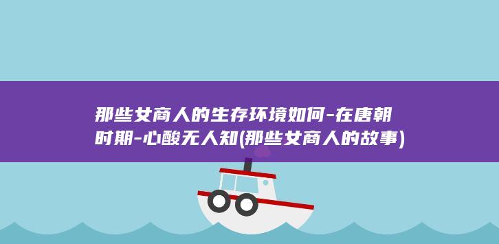 那些女商人的生存环境如何-在唐朝时期-心酸无人知 (那些女商人的故事)(图1)