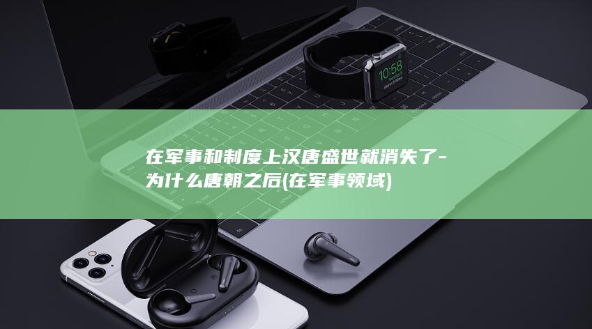 在军事和制度上汉唐盛世就消失了-为什么唐朝之后 (在军事领域)(图1)
