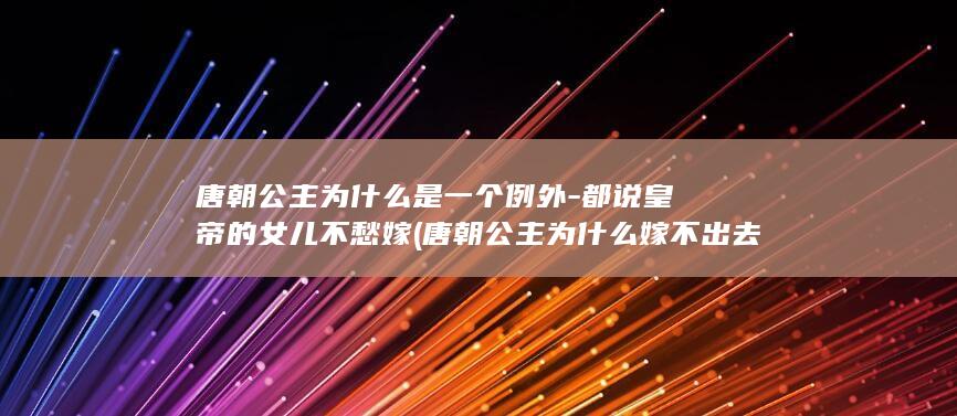 唐朝公主为什么是一个例外-都说皇帝的女儿不愁嫁 (唐朝公主为什么嫁不出去)(图1)