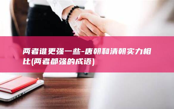 两者谁更强一些-唐朝和清朝实力相比 (两者都强的成语)(图1)