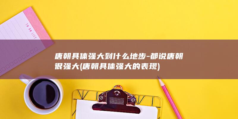 唐朝具体强大到什么地步-都说唐朝很强大 (唐朝具体强大的表现)(图1)