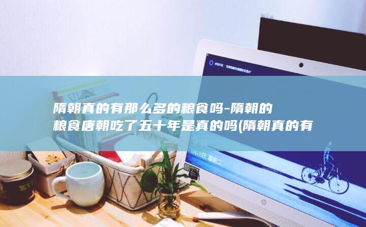 隋朝真的有那么多的粮食吗-隋朝的粮食唐朝吃了五十年是真的吗 (隋朝真的有那么厉害吗)(图1)