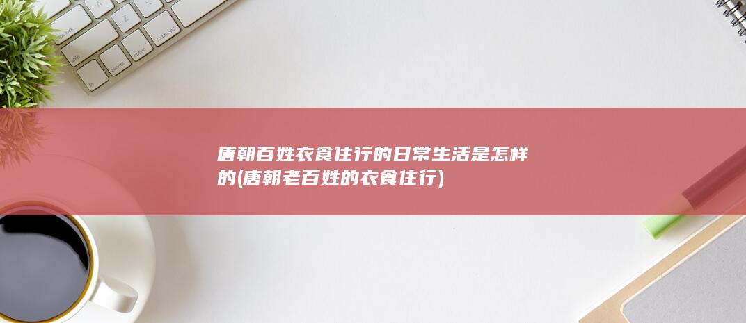 唐朝百姓衣食住行的日常生活是怎样的 (唐朝老百姓的衣食住行)(图1)