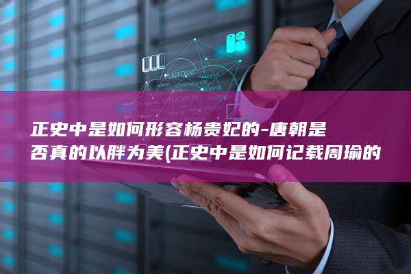 正史中是如何形容杨贵妃的-唐朝是否真的以胖为美 (正史中是如何记载周瑜的)(图1)