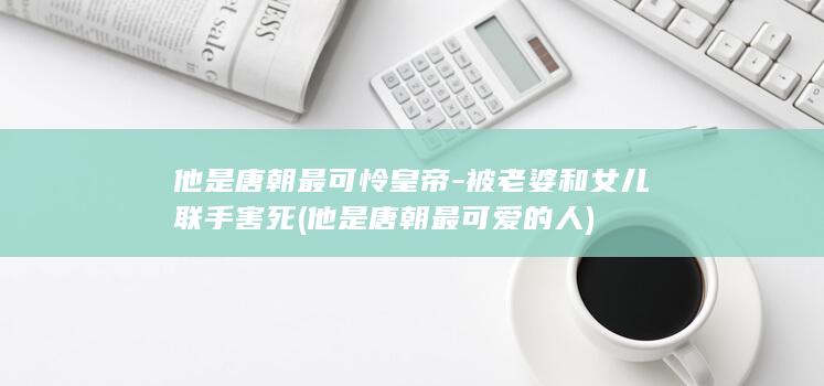 他是唐朝最可怜皇帝-被老婆和女儿联手害死 (他是唐朝最可爱的人)(图1)