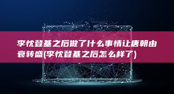 李忱登基之后做了什么事情让唐朝由衰转盛 (李忱登基之后怎么样了)(图1)