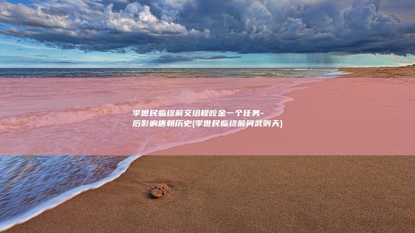 李世民临终前交给程咬金一个任务-后影响唐朝历史 (李世民临终前问武则天)(图1)